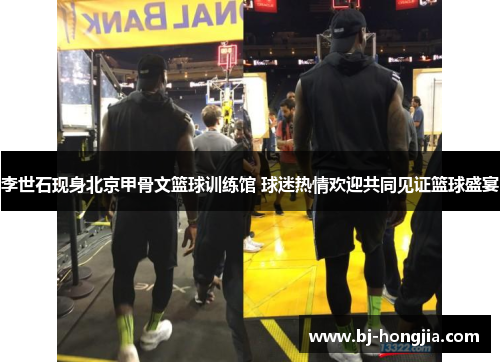 李世石现身北京甲骨文篮球训练馆 球迷热情欢迎共同见证篮球盛宴