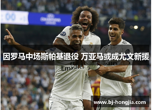 因罗马中场斯帕基退役 万亚马或成尤文新援