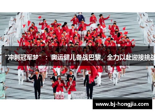 “冲刺冠军梦”：奥运健儿备战巴黎，全力以赴迎接挑战
